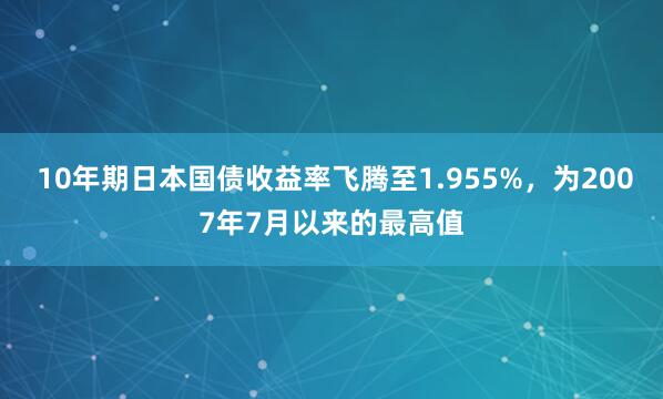  10年期日本国债收益率飞腾至1.955%，为2007年7月以来的最高值